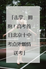 击掌、拥抱！高考首日北京十中考点外燃情送考